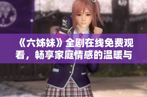 《六姊妹》全剧在线免费观看，畅享家庭情感的温暖与欢笑