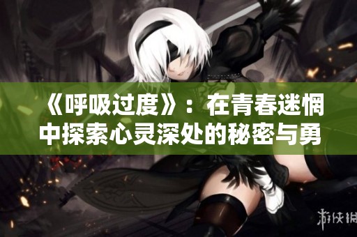 《呼吸过度》：在青春迷惘中探索心灵深处的秘密与勇气