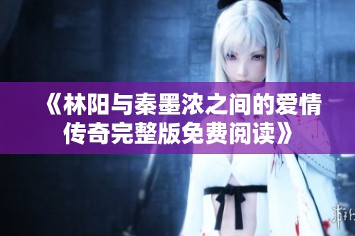 《林阳与秦墨浓之间的爱情传奇完整版免费阅读》