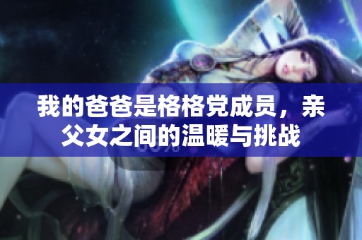 我的爸爸是格格党成员，亲父女之间的温暖与挑战