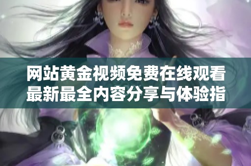网站黄金视频免费在线观看最新最全内容分享与体验指南