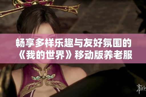 畅享多样乐趣与友好氛围的《我的世界》移动版养老服务器攻略