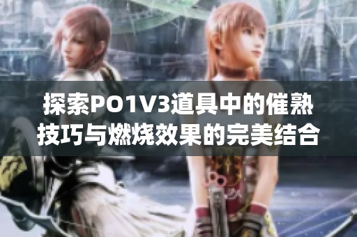 探索PO1V3道具中的催熟技巧与燃烧效果的完美结合(1)