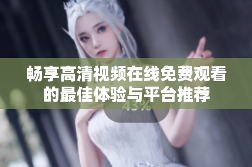 畅享高清视频在线免费观看的最佳体验与平台推荐