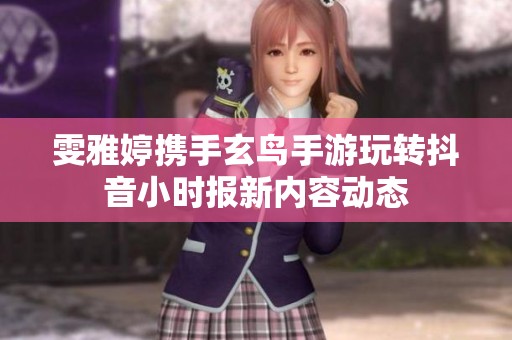 雯雅婷携手玄鸟手游玩转抖音小时报新内容动态