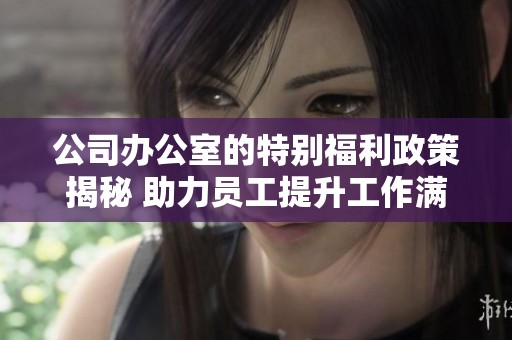公司办公室的特别福利政策揭秘 助力员工提升工作满意度与效率