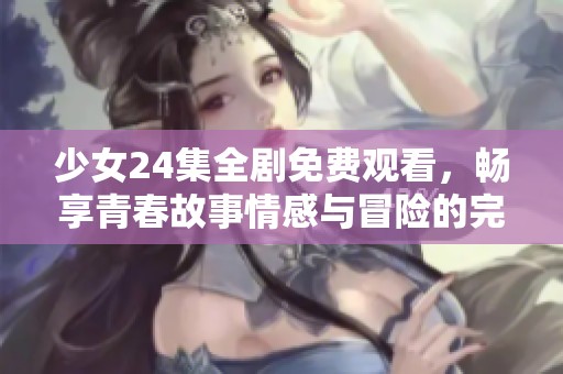 少女24集全剧免费观看，畅享青春故事情感与冒险的完美结合
