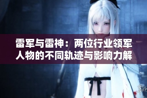 雷军与雷神：两位行业领军人物的不同轨迹与影响力解析