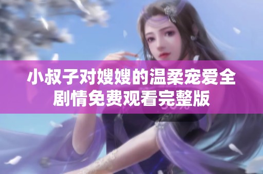 小叔子对嫂嫂的温柔宠爱全剧情免费观看完整版