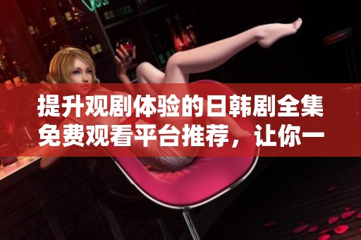 提升观剧体验的日韩剧全集免费观看平台推荐，让你一次看个够