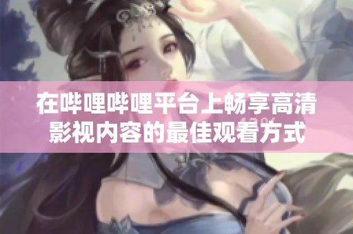 在哔哩哔哩平台上畅享高清影视内容的最佳观看方式