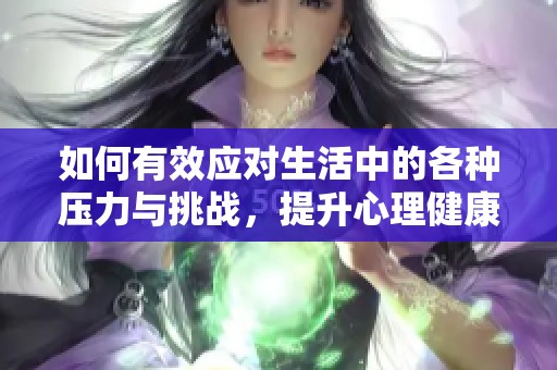 如何有效应对生活中的各种压力与挑战，提升心理健康水平的方法与建议