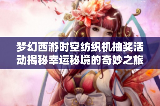 梦幻西游时空纺织机抽奖活动揭秘幸运秘境的奇妙之旅