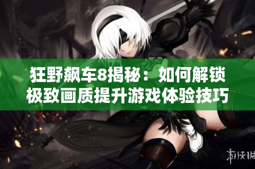 狂野飙车8揭秘：如何解锁极致画质提升游戏体验技巧
