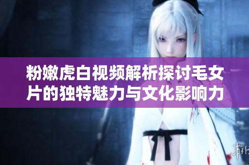粉嫩虎白视频解析探讨毛女片的独特魅力与文化影响力