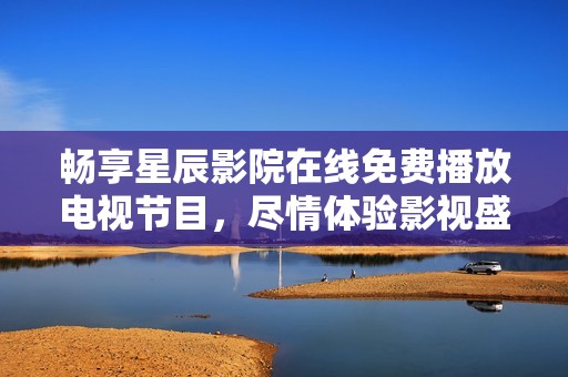 畅享星辰影院在线免费播放电视节目，尽情体验影视盛宴