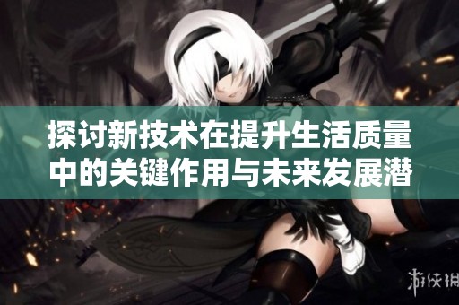 探讨新技术在提升生活质量中的关键作用与未来发展潜力