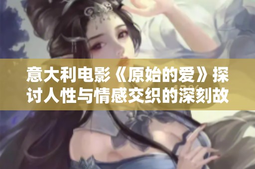 意大利电影《原始的爱》探讨人性与情感交织的深刻故事
