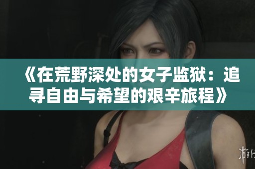 《在荒野深处的女子监狱：追寻自由与希望的艰辛旅程》