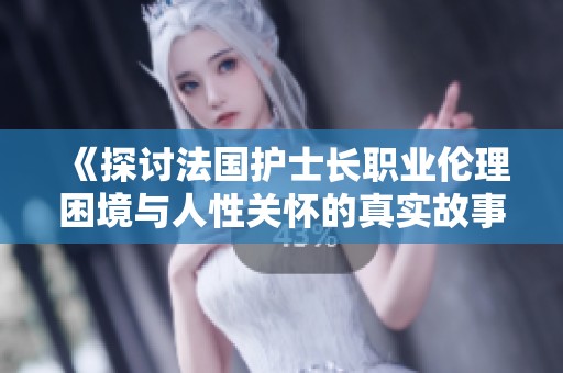 《探讨法国护士长职业伦理困境与人性关怀的真实故事》