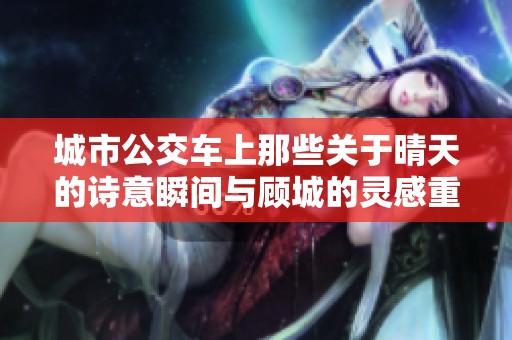 城市公交车上那些关于晴天的诗意瞬间与顾城的灵感重现