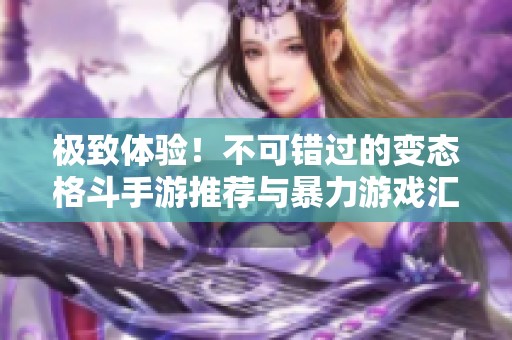 极致体验！不可错过的变态格斗手游推荐与暴力游戏汇总