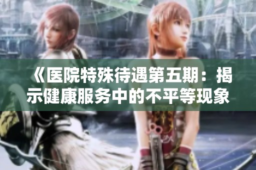 《医院特殊待遇第五期：揭示健康服务中的不平等现象与对策》