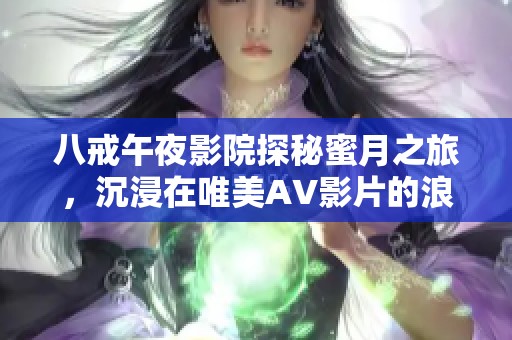 八戒午夜影院探秘蜜月之旅，沉浸在唯美AV影片的浪漫世界里