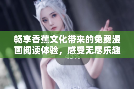畅享香蕉文化带来的免费漫画阅读体验，感受无尽乐趣与创意之旅