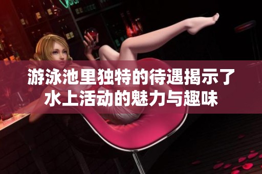游泳池里独特的待遇揭示了水上活动的魅力与趣味