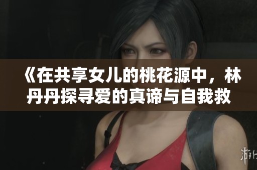 《在共享女儿的桃花源中，林丹丹探寻爱的真谛与自我救赎》