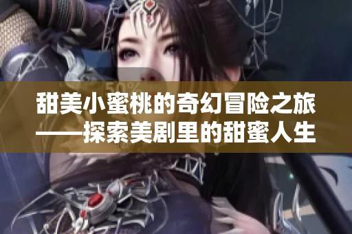 甜美小蜜桃的奇幻冒险之旅——探索美剧里的甜蜜人生与成长故事