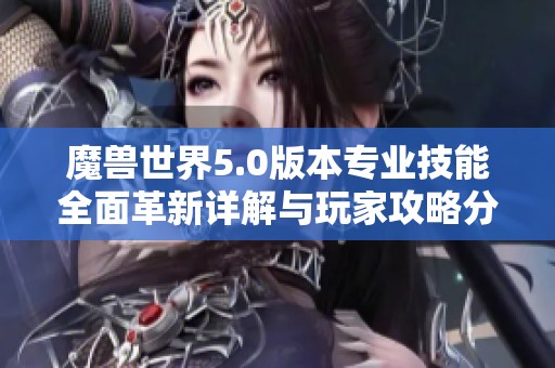 魔兽世界5.0版本专业技能全面革新详解与玩家攻略分析