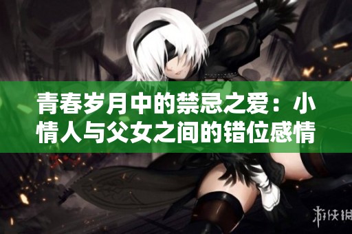青春岁月中的禁忌之爱：小情人与父女之间的错位感情