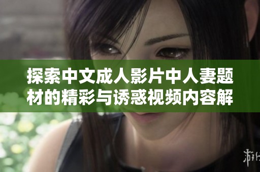 探索中文成人影片中人妻题材的精彩与诱惑视频内容解析
