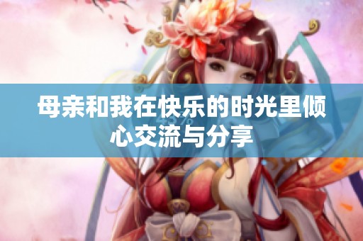 母亲和我在快乐的时光里倾心交流与分享