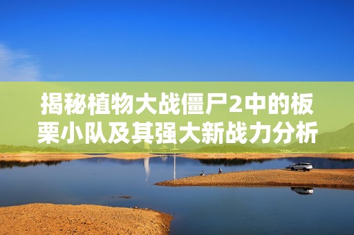 揭秘植物大战僵尸2中的板栗小队及其强大新战力分析