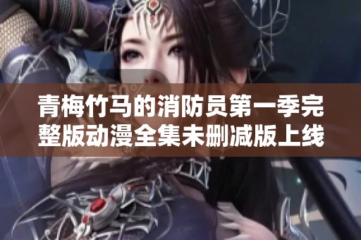 青梅竹马的消防员第一季完整版动漫全集未删减版上线啦