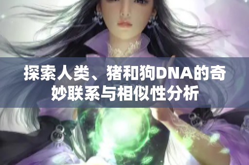 探索人类、猪和狗DNA的奇妙联系与相似性分析