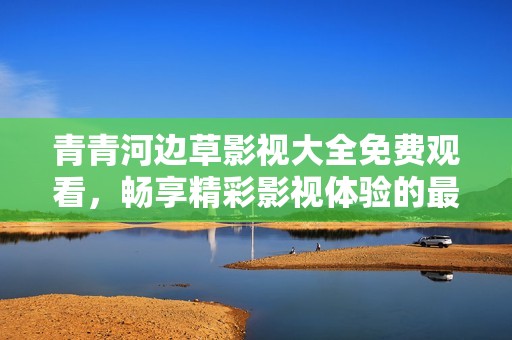 青青河边草影视大全免费观看，畅享精彩影视体验的最佳选择
