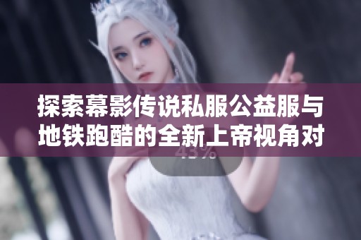 探索幕影传说私服公益服与地铁跑酷的全新上帝视角对比分析