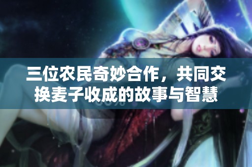 三位农民奇妙合作，共同交换麦子收成的故事与智慧