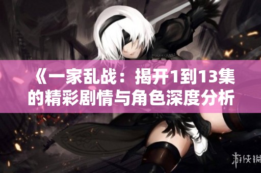 《一家乱战：揭开1到13集的精彩剧情与角色深度分析》