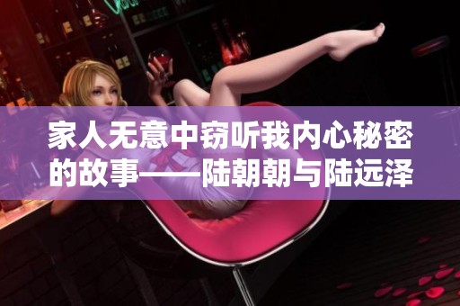 家人无意中窃听我内心秘密的故事——陆朝朝与陆远泽的情感纠葛
