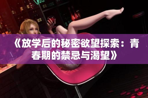 《放学后的秘密欲望探索：青春期的禁忌与渴望》
