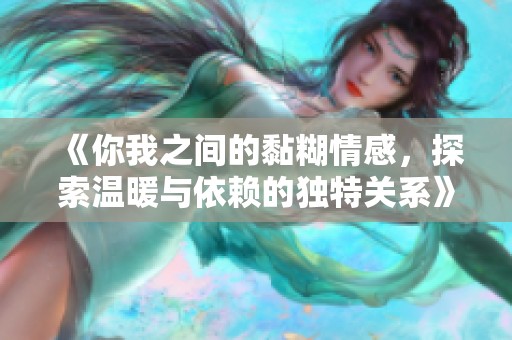 《你我之间的黏糊情感，探索温暖与依赖的独特关系》