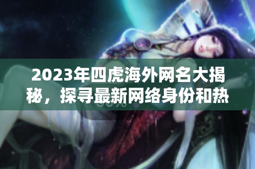 2023年四虎海外网名大揭秘，探寻最新网络身份和热潮动态