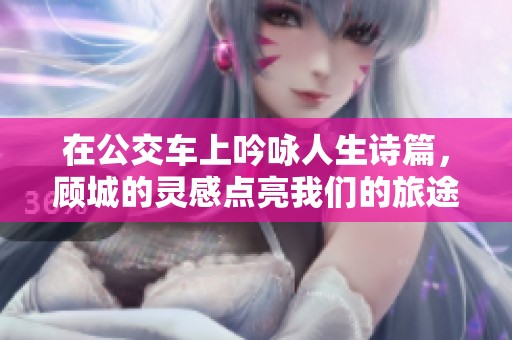 在公交车上吟咏人生诗篇，顾城的灵感点亮我们的旅途