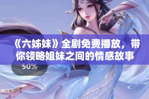 《六姊妹》全剧免费播放，带你领略姐妹之间的情感故事与人生旅程