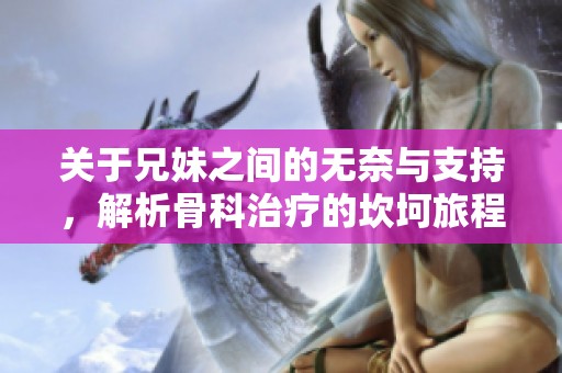 关于兄妹之间的无奈与支持，解析骨科治疗的坎坷旅程